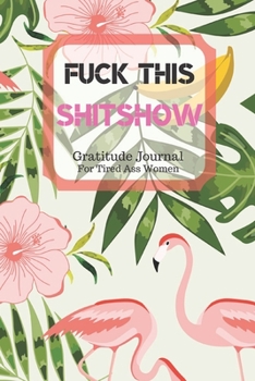Fuck This Shit Show Gratitude Journal For Tired Ass Women: Cuss words Gratitude Journal Gift For Tired-Ass Women and Girls; Blank Templates to Record all your Fucking Thoughts