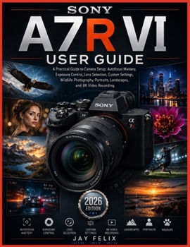 SONY A7R VI USER GUIDE: A Practical Guide to Camera Setup, Autofocus Mastery, Exposure Control, Lens Selection, Custom Settings, Wildlife Photography, Portraits, Landscapes, and 8K Video Recording