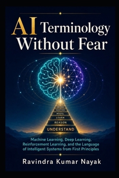 AI Terminology Without Fear: Machine Learning, Deep Learning, Reinforcement Learning, and the Language of Intelligent Systems from First Principles ... before learning the technical world deeply.)