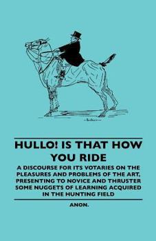 Paperback Hullo! Is That How You Ride - A Discourse for Its Votaries on the Pleasures and Problems of the Art, Presenting to Novice and Thruster Some Nuggets of Book