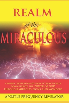 Paperback The Realm Of The Miraculous, Signs & Wonders: A Divine Revelation Of How To Practically Demonstrate The Power Of God Through Miracles, Signs & Wonders Book
