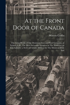 Paperback At the Front Door of Canada: The Great Works of The Dominion Iron and Steel Company, at Sydney, C.B., The Most Favorable Situation in The World for Book