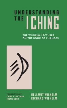Understanding the I Ching: The Wilhelm Lectures on the Book of Changes