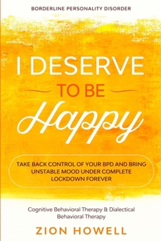 Borderline Personality Disorder: I DESERVE TO BE HAPPY - Take Back Control of Your BPD and Bring Unstable Mood Under Complete Lockdown Forever - Cognitive Behavioral Therapy & Dialectical Behavioral T