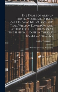 Hardcover The Trials of Arthur Thistlewood, James Ings, John Thomas Brunt, Richard Tidd, William Davidson, and Others for High Treason at the Sessions House in Book