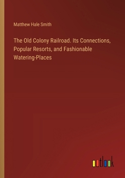Paperback The Old Colony Railroad. Its Connections, Popular Resorts, and Fashionable Watering-Places Book