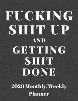 Fucking Shit Up And Getting Shit Done: 2020 Weekly & Monthly Planner, Jan 1, 2020 to Dec 31, 2020 Organizer