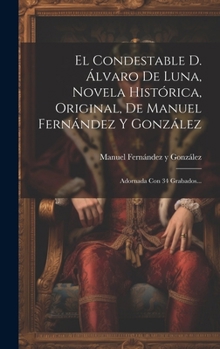 El Condestable D. Álvaro De Luna, Novela Histórica, Original, De Manuel Fernández Y González: Adornada Con 34 Grabados... (Spanish Edition)