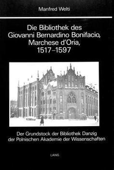 Die Bibliothek Des Giovanni Bernardino Bonifacio, Marchese d'Oria, 1517-1597-: Der Grundstock Der Bibliothek Danzig Der Polnischen Akademie Der Wissen