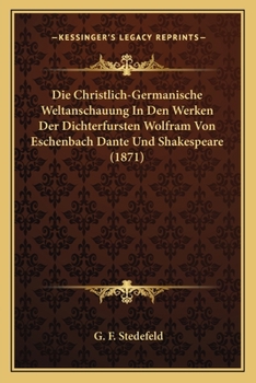 Die Christlich-Germanische Weltanschauung In Den Werken Der Dichterfursten Wolfram Von Eschenbach Dante Und Shakespeare (1871)