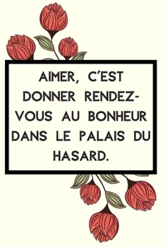 Aimer, c’est donner rendez-vous au bonheur dans le palais du hasard.: Idée Cadeau Original Pour Femme, Un Carnet De Notes Pour Transmettre Un Message ... Sa Fille, Sa Maman, Sa Soeur (French Edition)