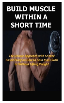 Paperback Build Muscle Within a Short Time: The Unique Approach with Science Based Proof on How to Gain Mass With or Without Lifting Weight Book
