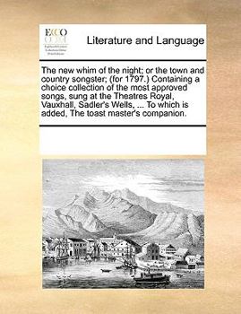 Paperback The New Whim of the Night; Or the Town and Country Songster; (For 1797.) Containing a Choice Collection of the Most Approved Songs, Sung at the Theatr Book