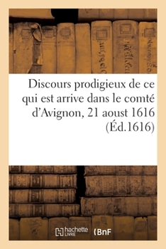 Paperback Discours Prodigieux de CE Qui Est Arrive En La Comté d'Avignon, 21 Aoust 1616: Deluge, Degast Des Eaux Et Feu Tombé Du Ciel, Ruynes Du Pont de Sorgues [French] Book