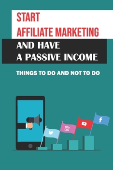 Paperback Start Affiliate Marketing And Have A Passive Income: Things To Do And Not To Do: How Does Affiliate Marketing Work Book