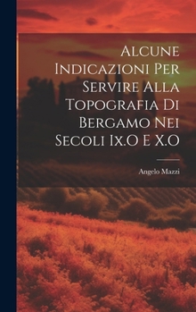 Hardcover Alcune Indicazioni Per Servire Alla Topografia Di Bergamo Nei Secoli Ix.O E X.O [Italian] Book
