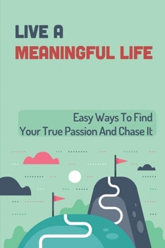 Paperback Live A Meaningful Life: Easy Ways To Find Your True Passion And Chase It: Live With Passion Meaning Book