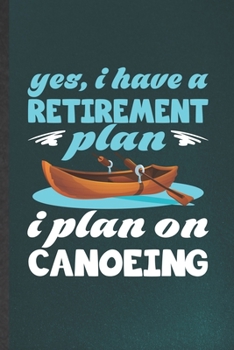 Yes I Have a Retirement Plan I Plan on Canoeing: Funny Canoeing Kayaking Blank Lined Notebook/ Journal For Outdoor Adventure, Inspirational Saying Unique Special Birthday Gift Idea Cute 6x9 110 Pages