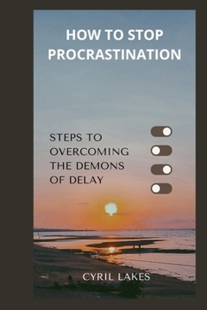 How to Stop Procrastination: Steps to Overcoming the Demons of Delay