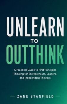 Paperback Unlearn to Outthink: A Practical Guide to First Principles Thinking for Entrepreneurs, Leaders, and Independent Thinkers Book