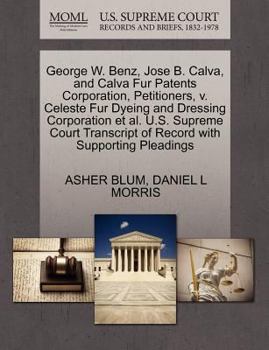 Paperback George W. Benz, Jose B. Calva, and Calva Fur Patents Corporation, Petitioners, V. Celeste Fur Dyeing and Dressing Corporation Et Al. U.S. Supreme Cour Book