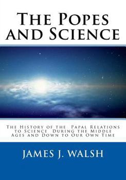 Popes and Science the History of the Papal Relations to Science During the Middle Ages and Down to Our Own Time