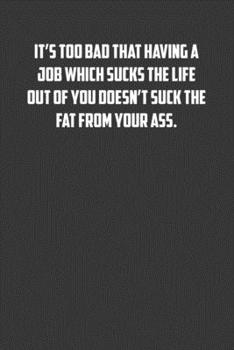 Paperback It's too bad that having a job which sucks the life out of you doesn&#65533;t suck the fat from your ass.: 6x9 Journal office humor coworker note pads Book