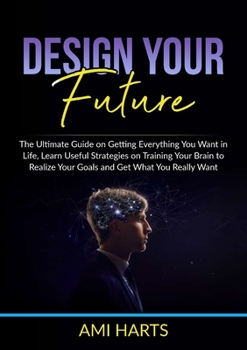 Paperback Design Your Future: The Ultimate Guide on Getting Everything You Want in Life, Learn Useful Strategies on Training Your Brain to Realize Your Goals an Book