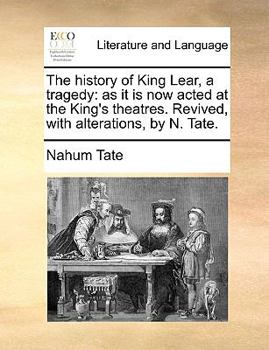 The history of King Lear, a tragedy. By William Shakespear. Revived, with alterations, by N. Tate, Esq; As it is now acted at the Theatres Royal, in Drury-Lane and Covent-Garden.