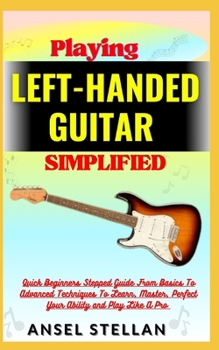Paperback Playing LEFT-HANDED GUITAR Simplified: Quick Beginners Stepped Guide From Basics To Advanced Techniques To Learn, Master, Perfect Your Ability and Pla Book