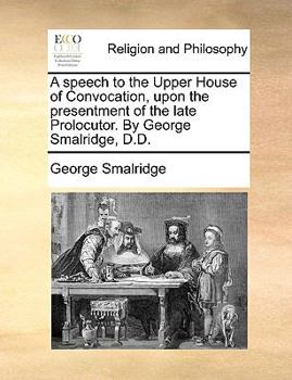 Paperback A Speech to the Upper House of Convocation, Upon the Presentment of the Late Prolocutor. by George Smalridge, D.D. Book