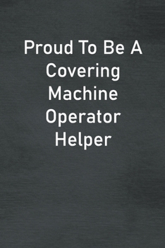 Paperback Proud To Be A Covering Machine Operator Helper: Lined Notebook For Men, Women And Co Workers Book