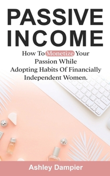 Paperback Passive Income: How to Monetize Your Passion and Adopt Habits of Financially Smart Women. Book