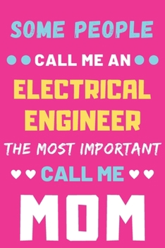 Some People Call Me An Electrical Engineer The Most Important Call Me Mom: lined notebook,funny Electrical Engineer gift