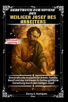 GEBETBUCH ZUR NOVENE DES HEILIGEN JOSEF DES ARBEITERS: Eine kraftvolle Andacht für Arbeit, Familie, Beruf und das Vertrauen in Gottes göttliche Vorsehung durch den heiligen Josef (German Edition)