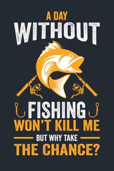 A DAY WITHOUT FISHING WON’T KILL ME BUT WHY TAKE THE CHANCE?: Great Fishing log Book Journal (6" x 9" - 100 pages) ~ Fishing Ultimate Log for ... Catches To Record Fishing Trip Experiences
