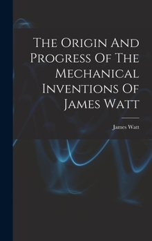 Hardcover The Origin And Progress Of The Mechanical Inventions Of James Watt Book