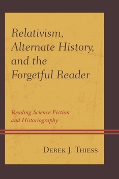 Hardcover Relativism, Alternate History, and the Forgetful Reader: Reading Science Fiction and Historiography Book