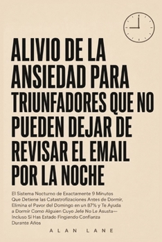Alivio De La Ansiedad Para Triunfadores Que No Pueden Dejar De Revisar El Email Por La Noche: El Sistema Nocturno de Exactamente 9 Minutos Que Detiene
