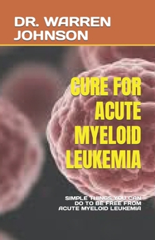 CURE FOR ACUTE MYELOID LEUKEMIA: SIMPLE THINGS YOU CAN DO TO BE FREE FROM ACUTE MYELOID LEUKEMIA