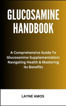 Paperback Glucosamine Handbook: A Comprehensive Guide To Glucosamine Supplementation: Navigating Health & Mastering Its Benefits Book