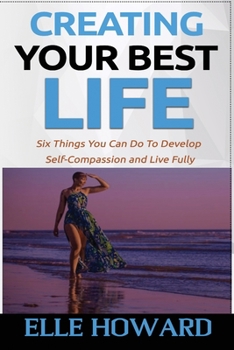 Paperback Creating Your Best Life: Six Things You Can Do To Develop Self-Compassion and Live Fully Book