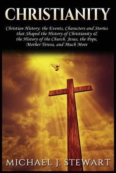 Christianity: Christian History: The Events, Characters and Stories That Shaped the History of Christianity and the History of the Church - Jesus, The Pope, Mother Teresa and Much More