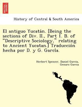 El antiguo Yucatán. [Being the sections of Div. II., Part 1. B. of "Descriptive Sociology," relating to Ancient Yucatan.] Traducción hecha por D. y G. García.
