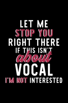 Let Me Stop You Right There If This Isn't About Vocal I'm Not Interested: Notebook for Vocal Lover | Great Christmas & Birthday Gift Idea for Vocal ... | Vocal Fan Diary | 120 pages 6x9 inches