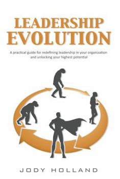 Leadership Evo: A Practical Guide for Transforming Leadership in Your Organization and Unlocking Your Highest Potential