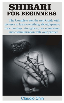 Paperback Shibari for Beginners: The Complete Step by step Guide with pictures to learn everything about Japanese rope bondage, strengthen your connect Book