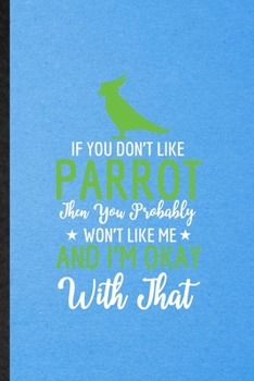 If You Don't Like Parrot Then You Probably Won't Like Me and I'm Okay with That: Lined Notebook For Parrot Owner Vet. Ruled Journal For Exotic Animal ... Blank Composition Great For School Writing
