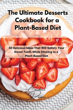 Paperback The Ultimate Desserts Cookbook for a Plant-Based Diet: 50 Delicious Ideas That Will Satisfy Your Sweet Tooth While Sticking to a Plant-Based Diet Book