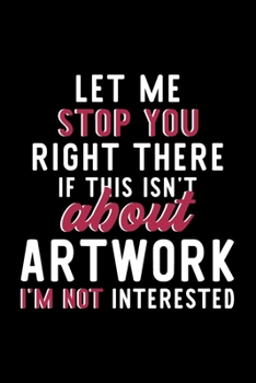 Paperback Let Me Stop You Right There If This Isn't About Artwork I'm Not Interested: Notebook for Artwork Lover - Great Christmas & Birthday Gift Idea for Artw Book